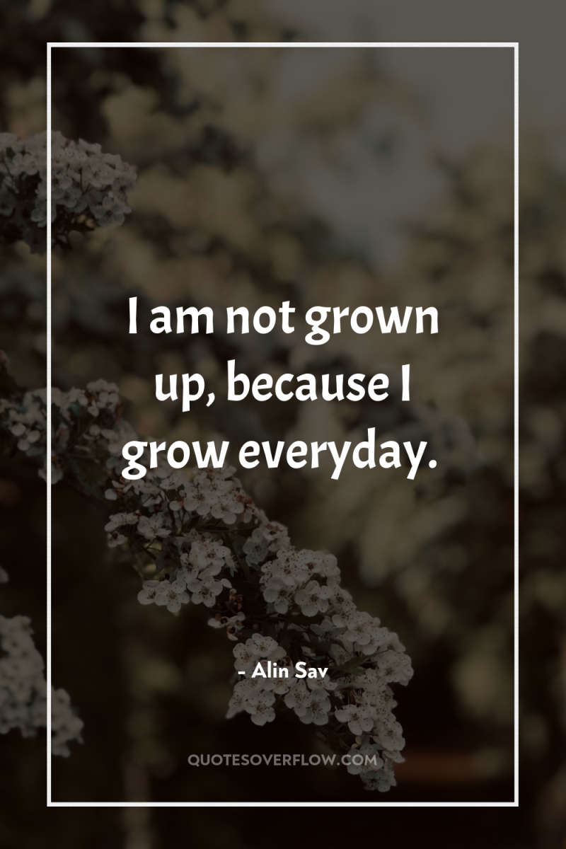 I am not grown up, because I grow everyday. 