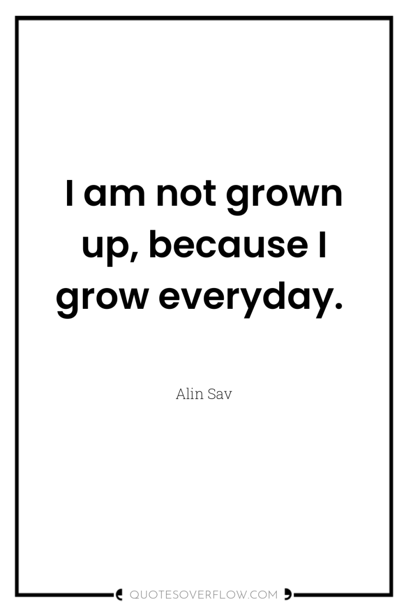 I am not grown up, because I grow everyday. 