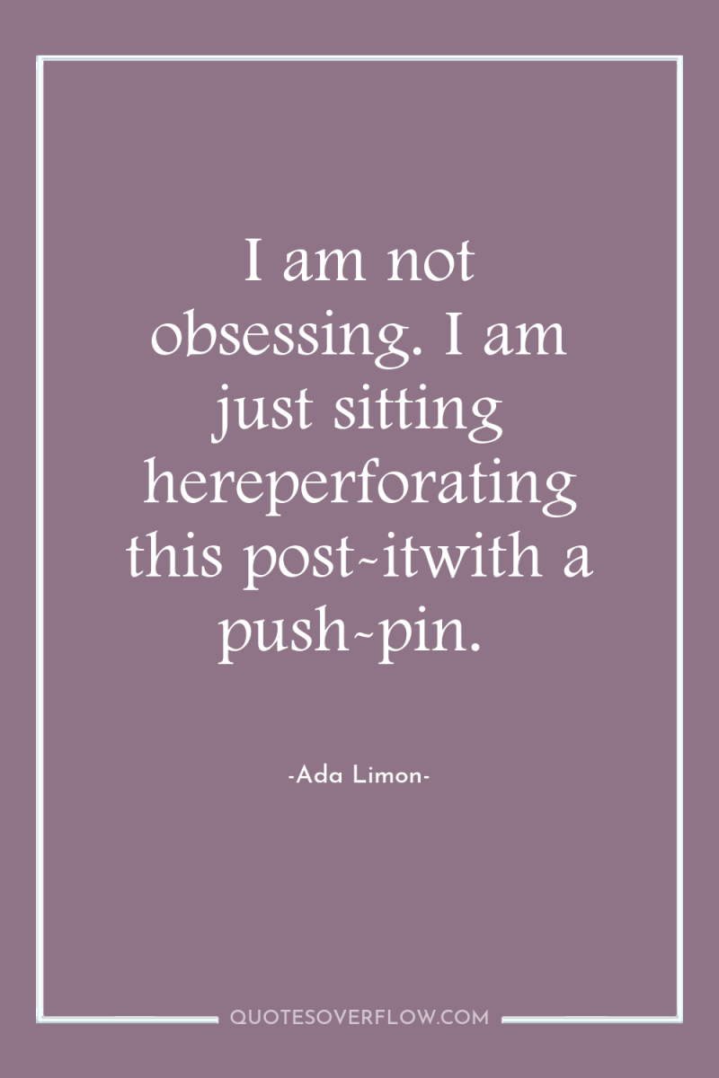 I am not obsessing. I am just sitting hereperforating this...