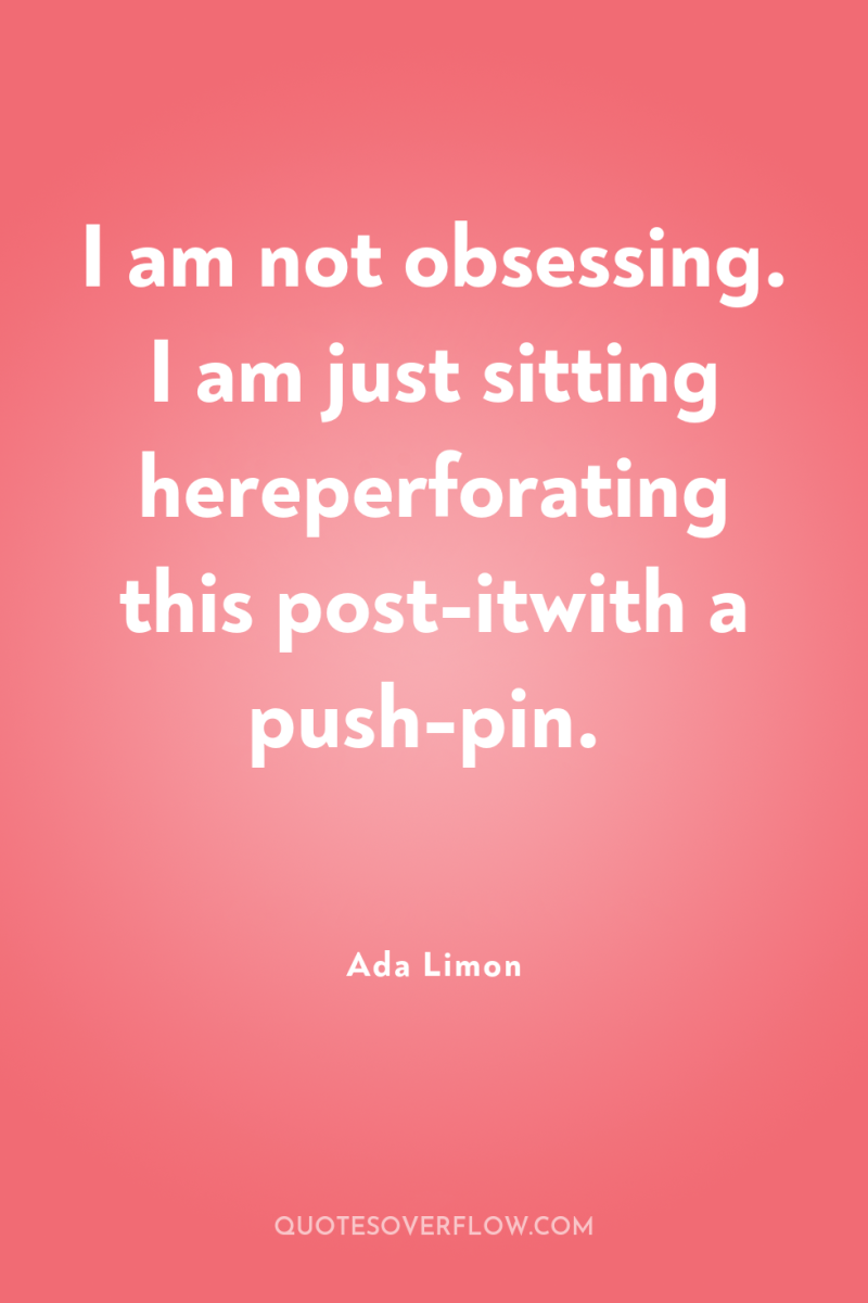 I am not obsessing. I am just sitting hereperforating this...