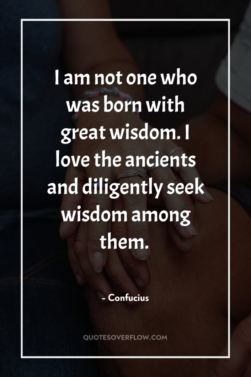 I am not one who was born with great wisdom....