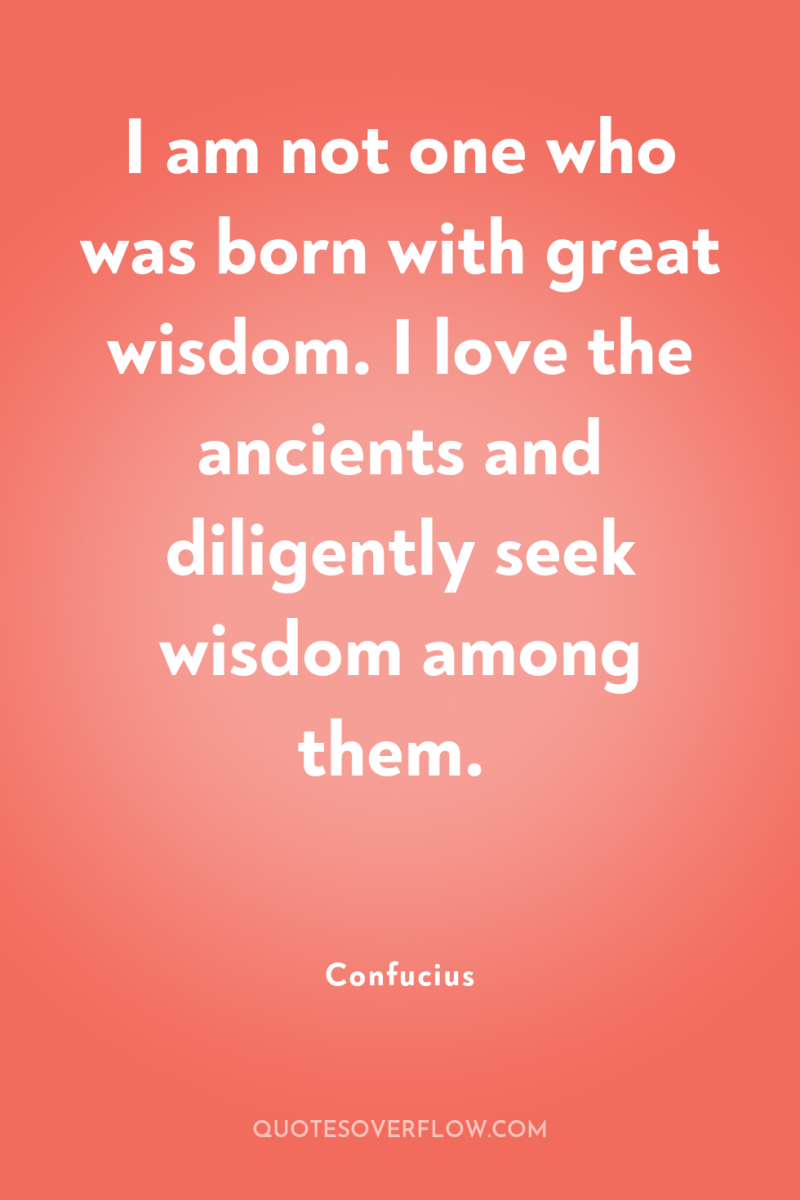 I am not one who was born with great wisdom....