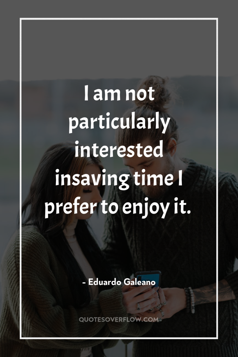 I am not particularly interested insaving time I prefer to...