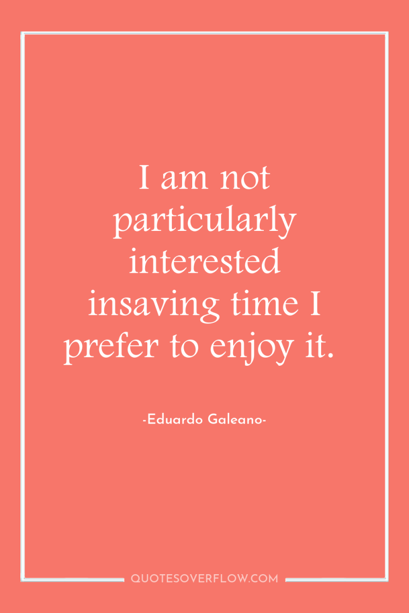 I am not particularly interested insaving time I prefer to...