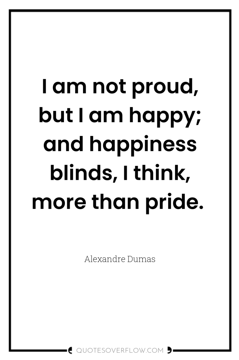 I am not proud, but I am happy; and happiness...