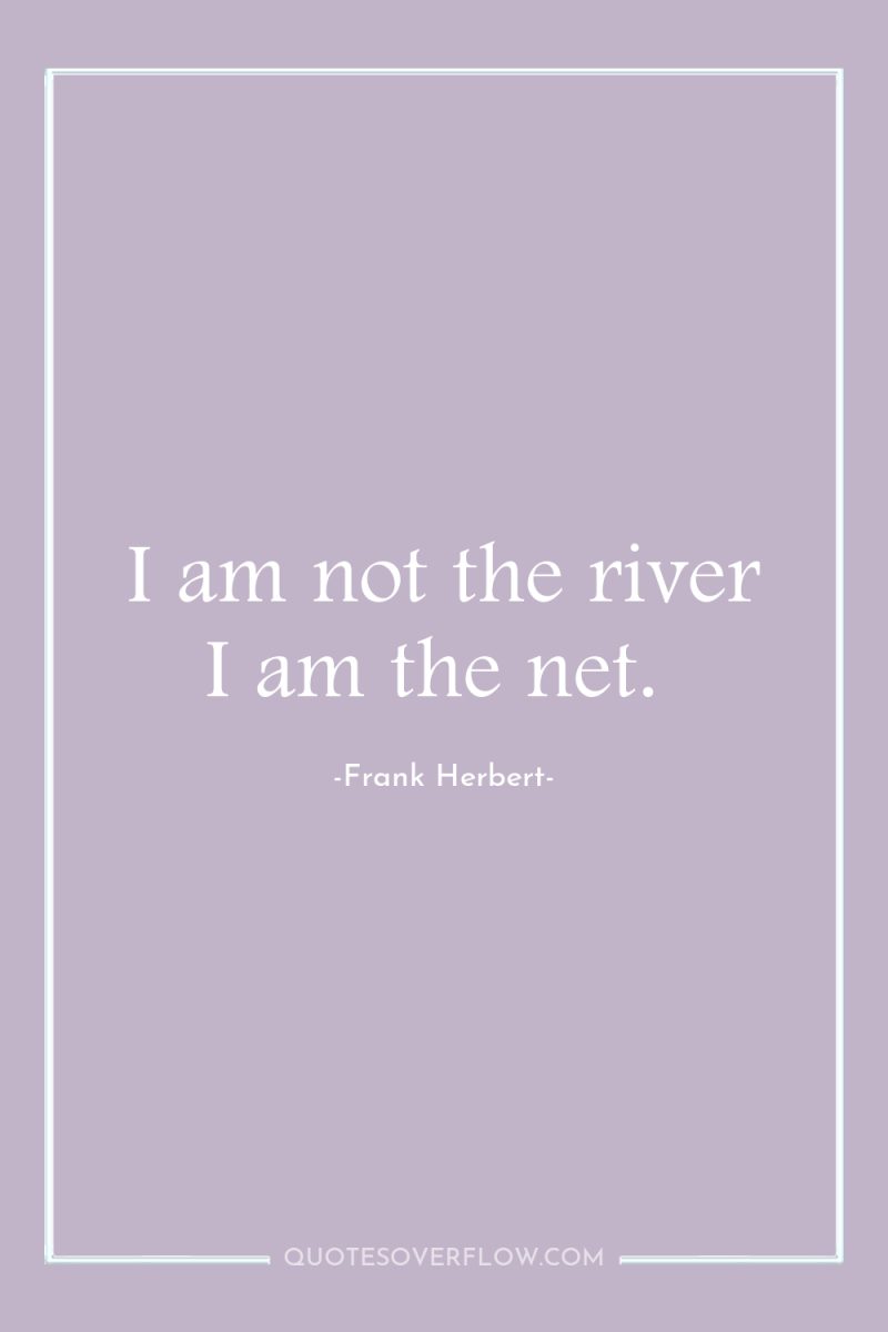 I am not the river I am the net. 
