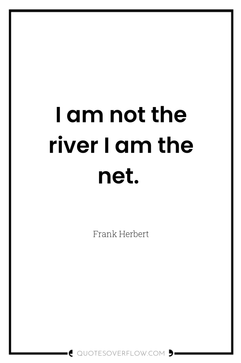 I am not the river I am the net. 