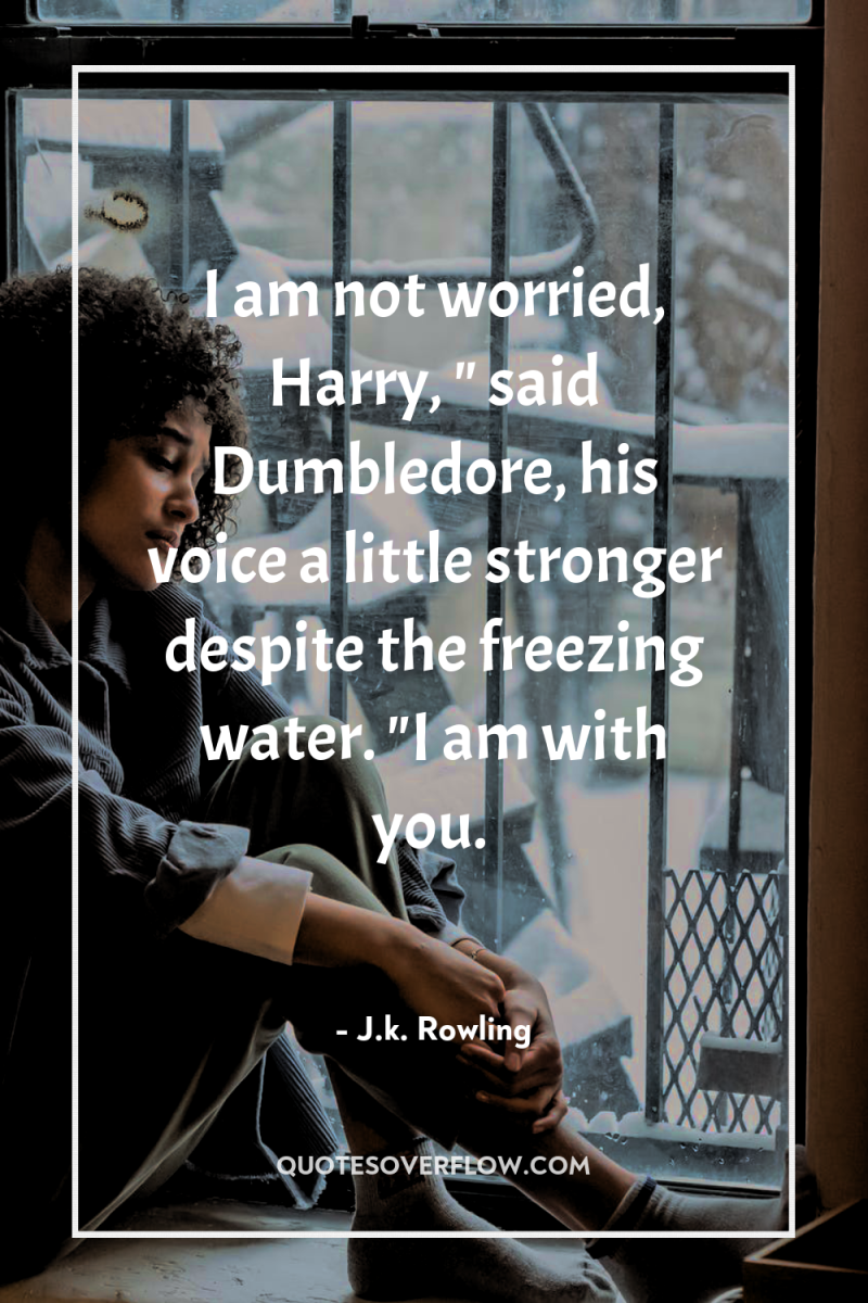 I am not worried, Harry, 