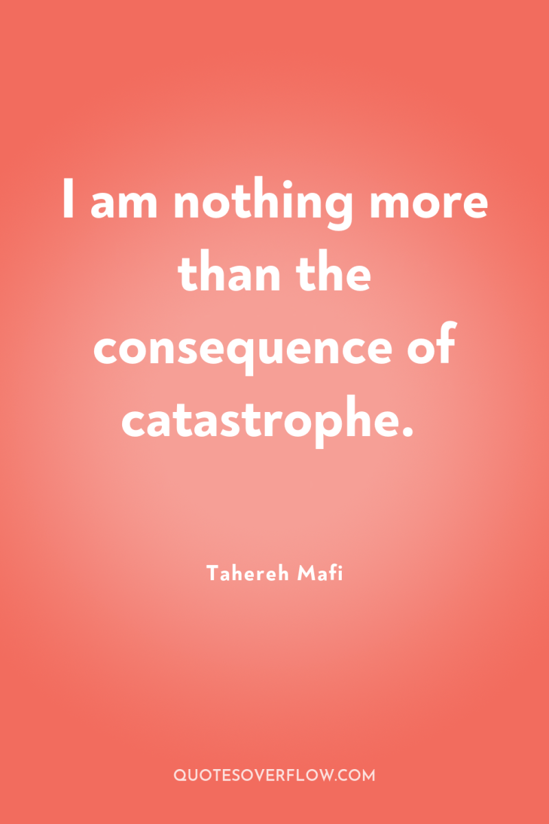 I am nothing more than the consequence of catastrophe. 