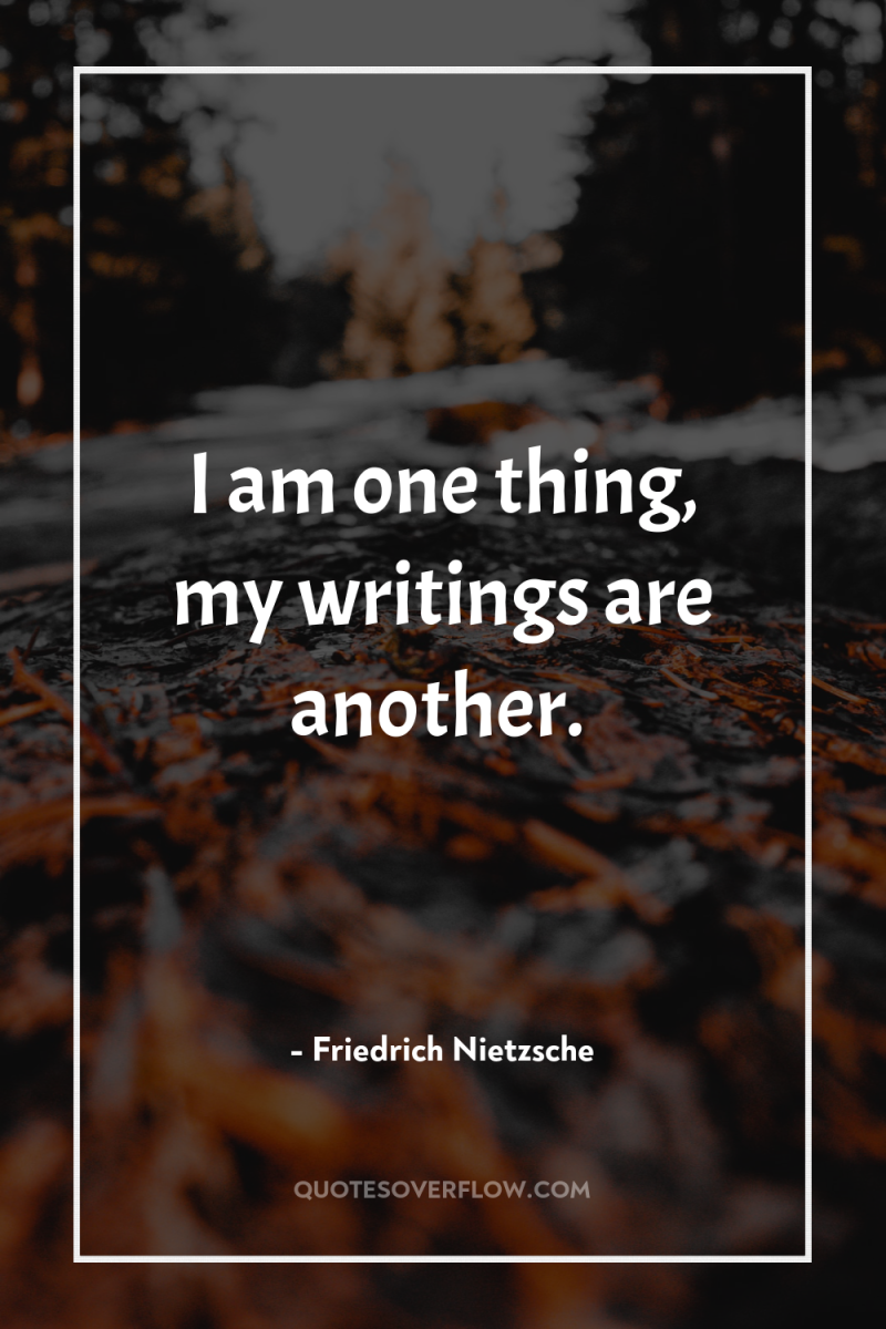 I am one thing, my writings are another. 