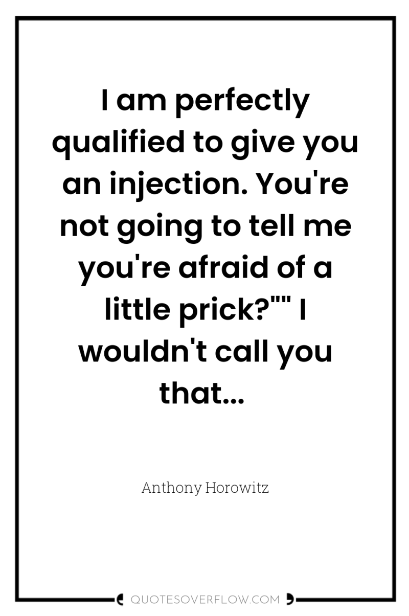 I am perfectly qualified to give you an injection. You're...