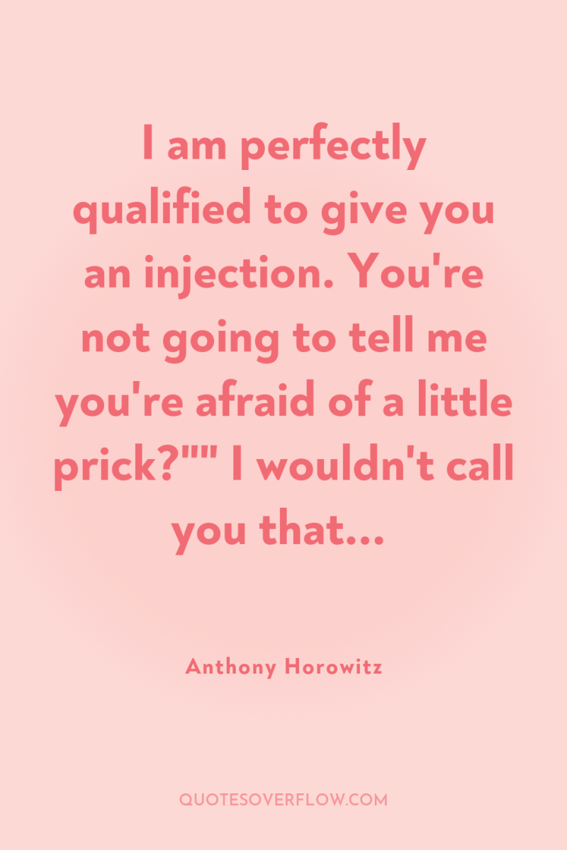 I am perfectly qualified to give you an injection. You're...