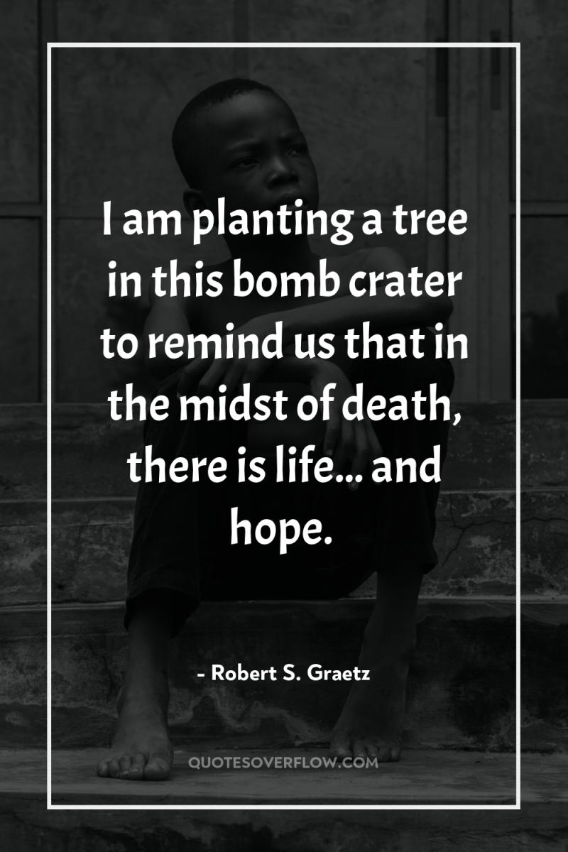 I am planting a tree in this bomb crater to...