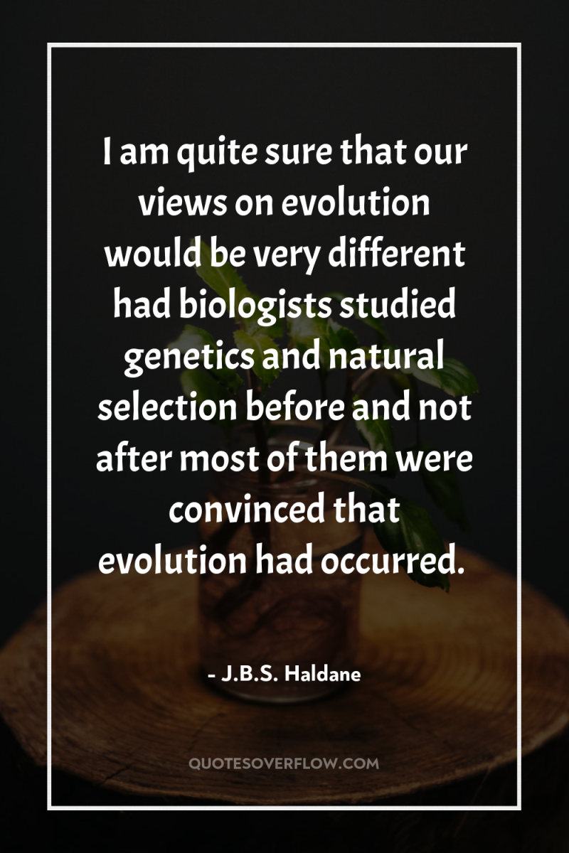 I am quite sure that our views on evolution would...