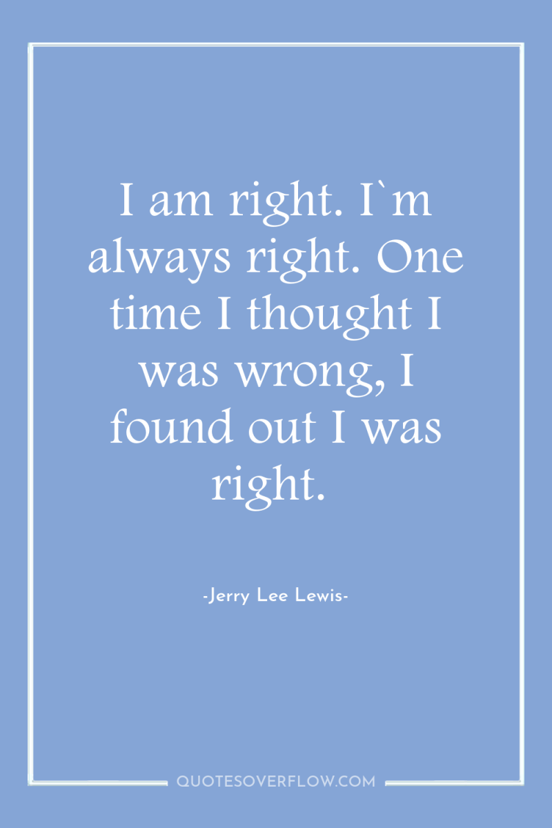 I am right. I`m always right. One time I thought...