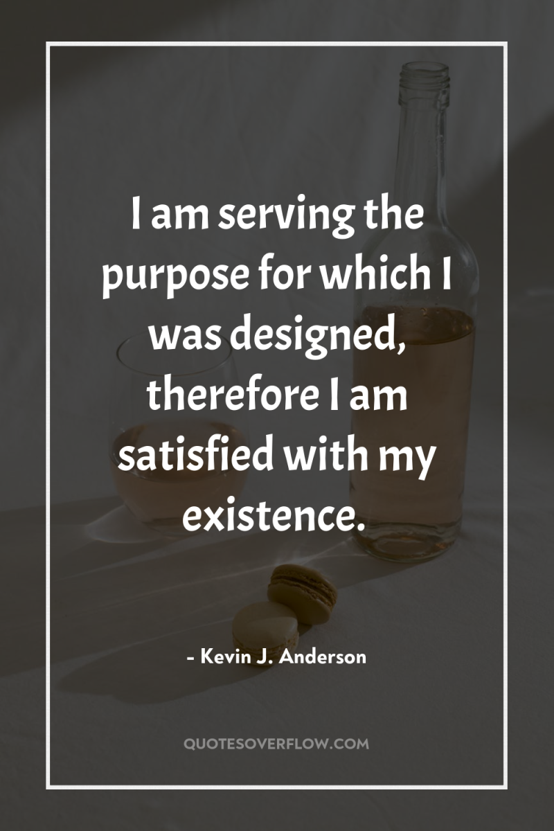 I am serving the purpose for which I was designed,...