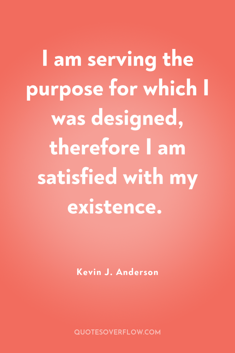 I am serving the purpose for which I was designed,...