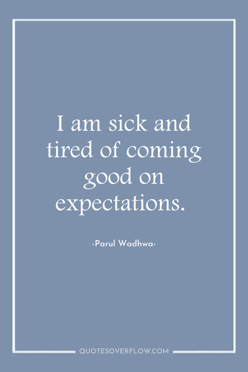 I am sick and tired of coming good on expectations. 