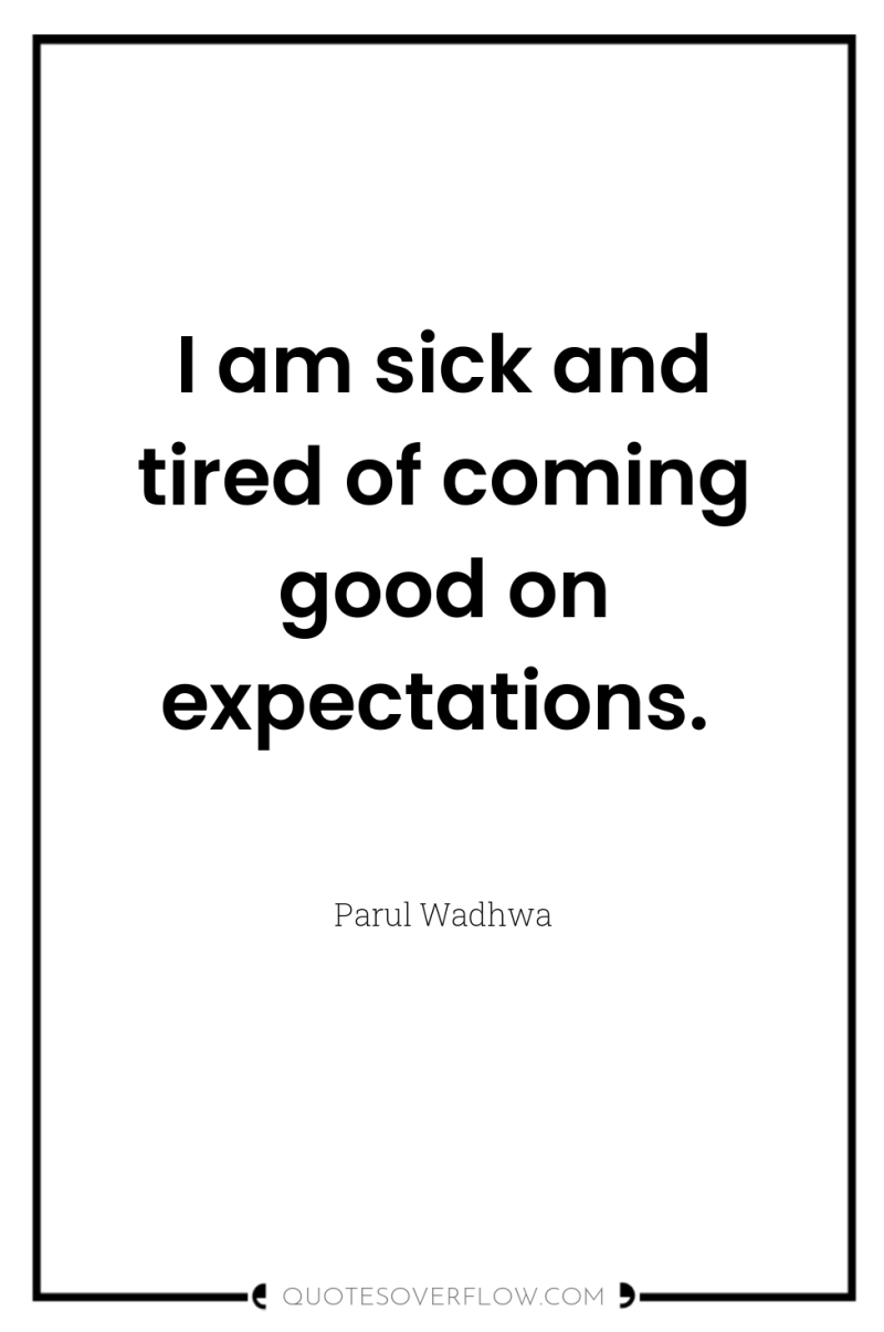 I am sick and tired of coming good on expectations. 