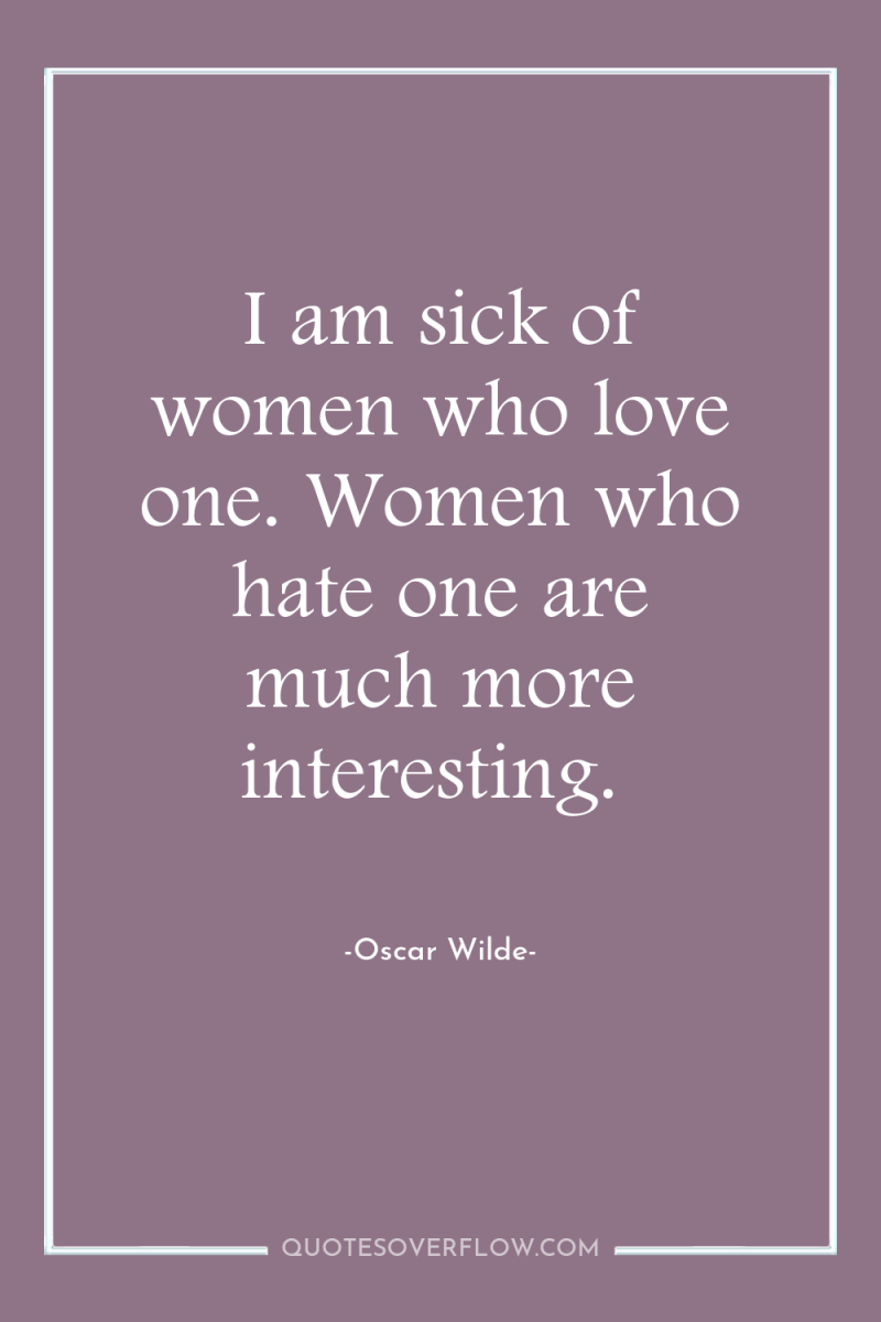 I am sick of women who love one. Women who...
