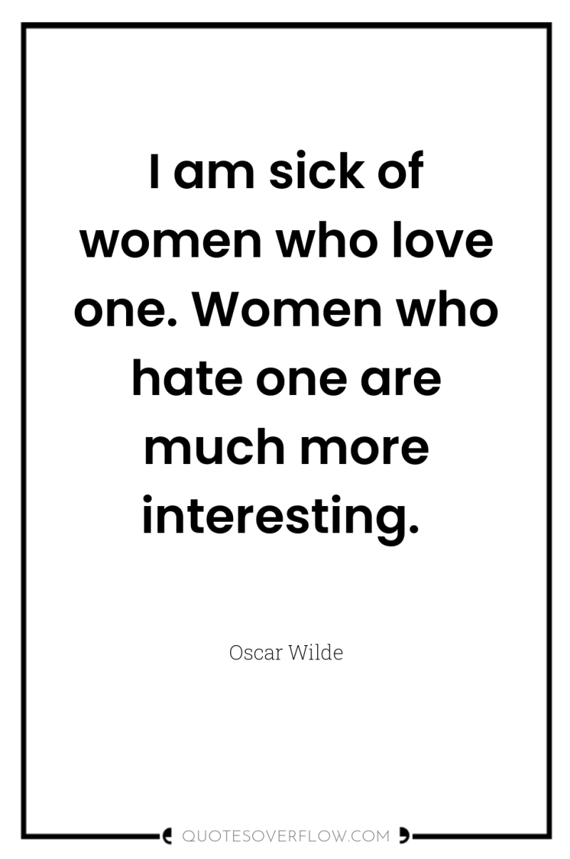 I am sick of women who love one. Women who...