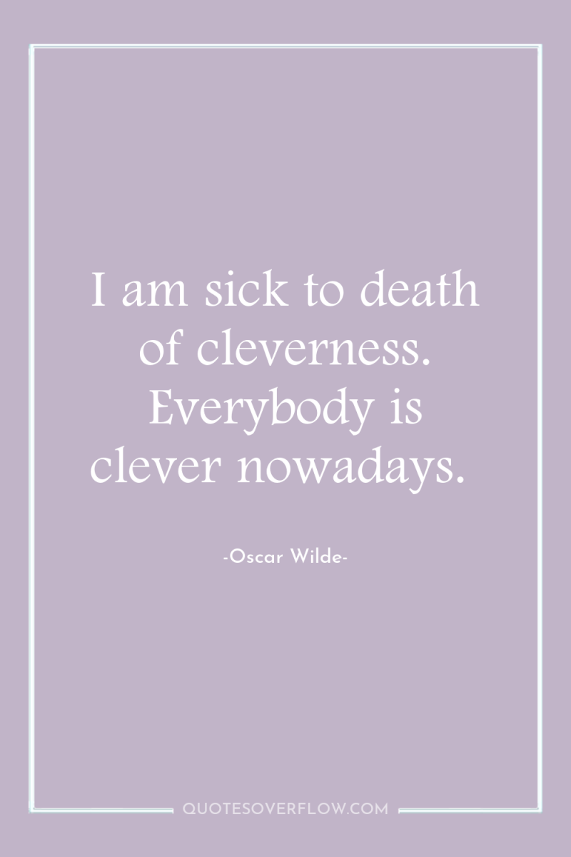 I am sick to death of cleverness. Everybody is clever...