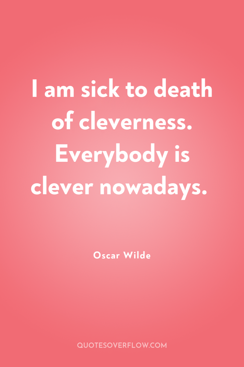I am sick to death of cleverness. Everybody is clever...