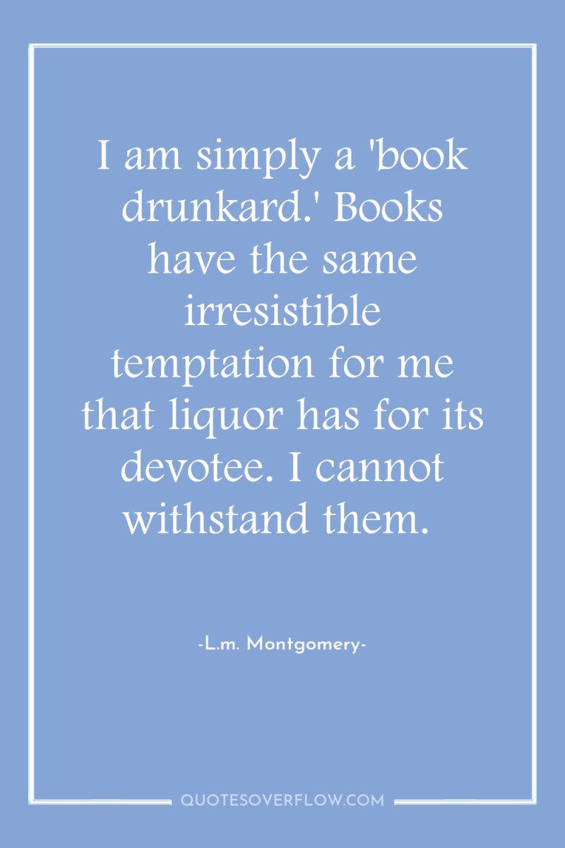 I am simply a 'book drunkard.' Books have the same...