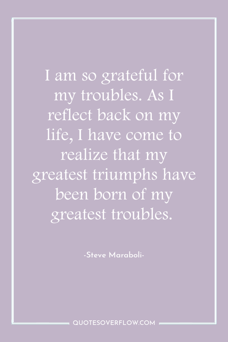 I am so grateful for my troubles. As I reflect...