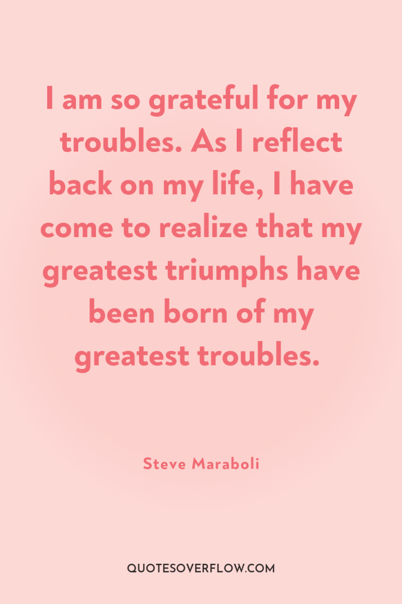 I am so grateful for my troubles. As I reflect...