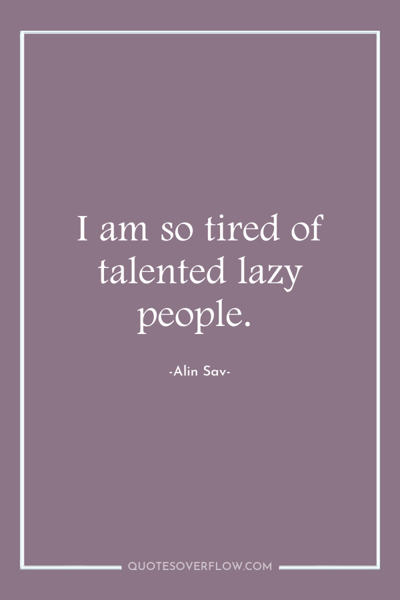 I am so tired of talented lazy people. 
