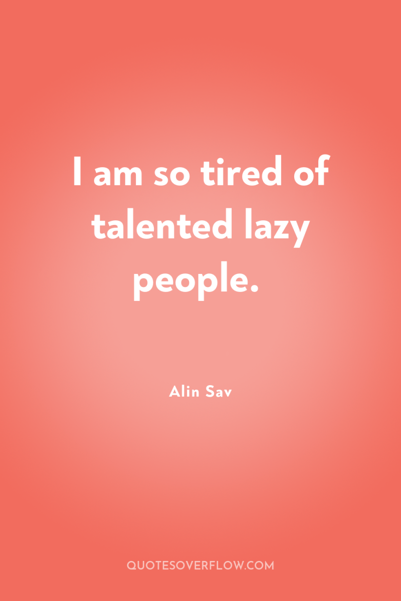 I am so tired of talented lazy people. 