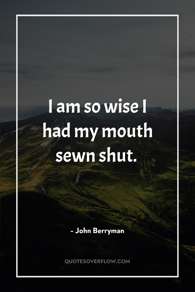 I am so wise I had my mouth sewn shut. 
