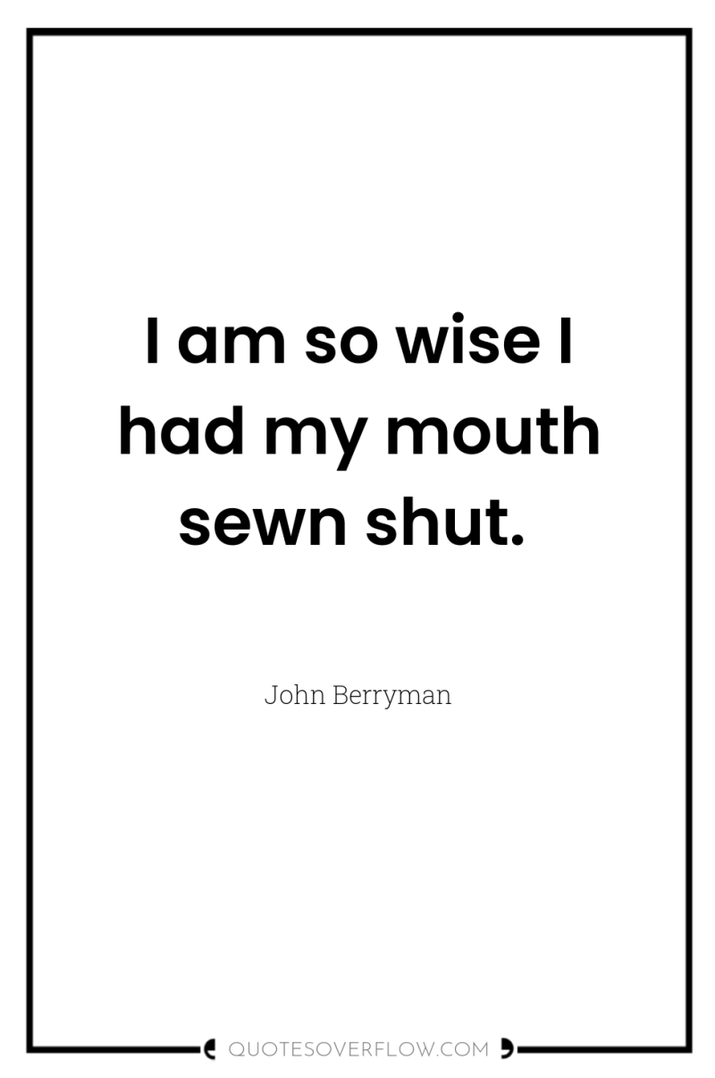 I am so wise I had my mouth sewn shut. 