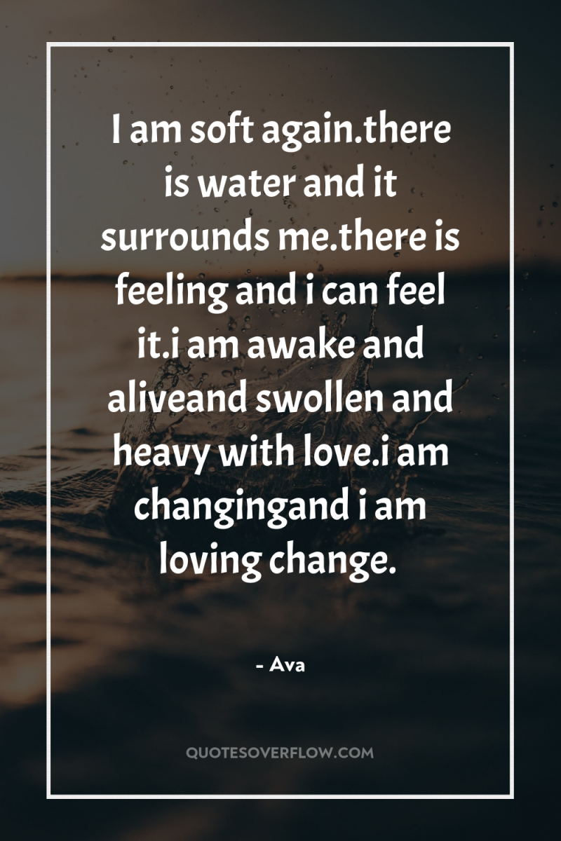 I am soft again.there is water and it surrounds me.there...