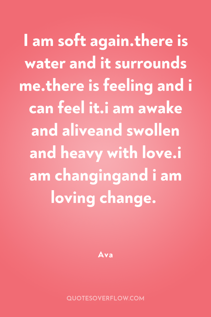I am soft again.there is water and it surrounds me.there...