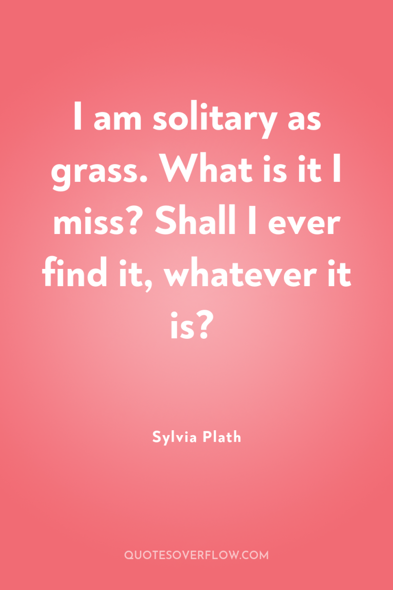 I am solitary as grass. What is it I miss?...