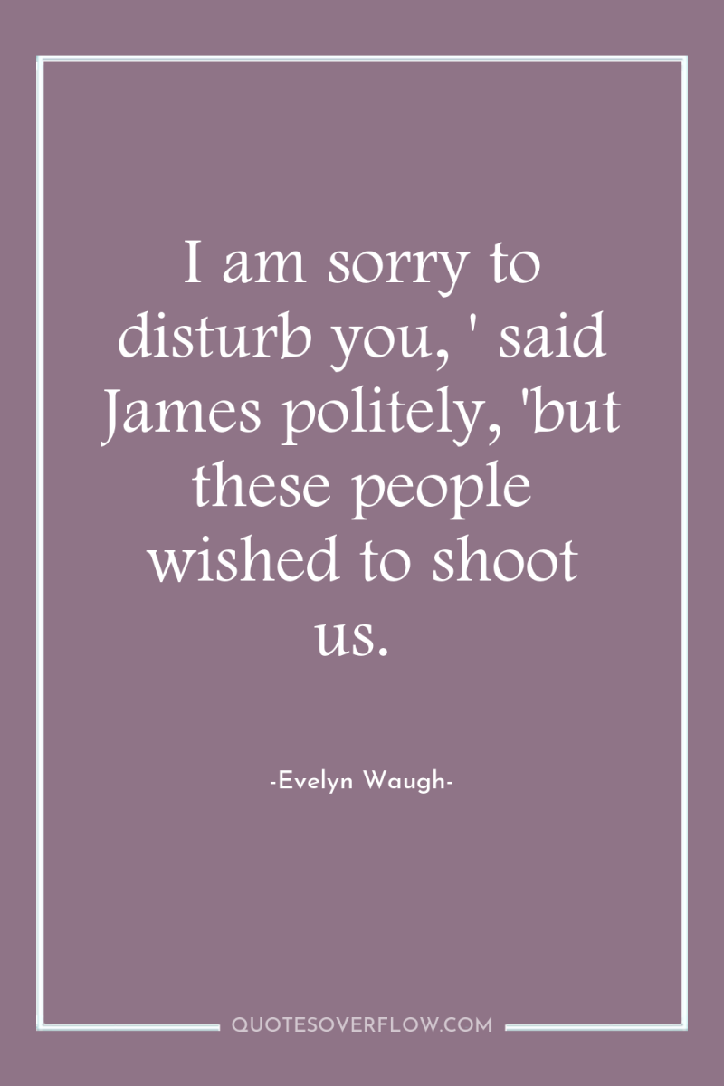 I am sorry to disturb you, ' said James politely,...