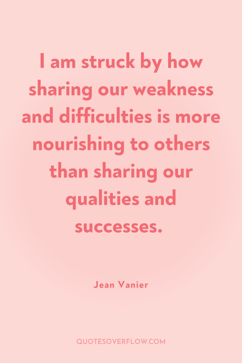 I am struck by how sharing our weakness and difficulties...