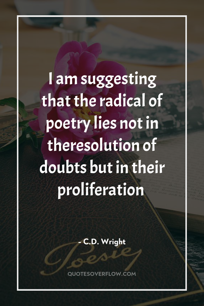 I am suggesting that the radical of poetry lies not...