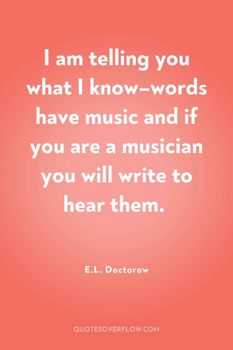 I am telling you what I know–words have music and...