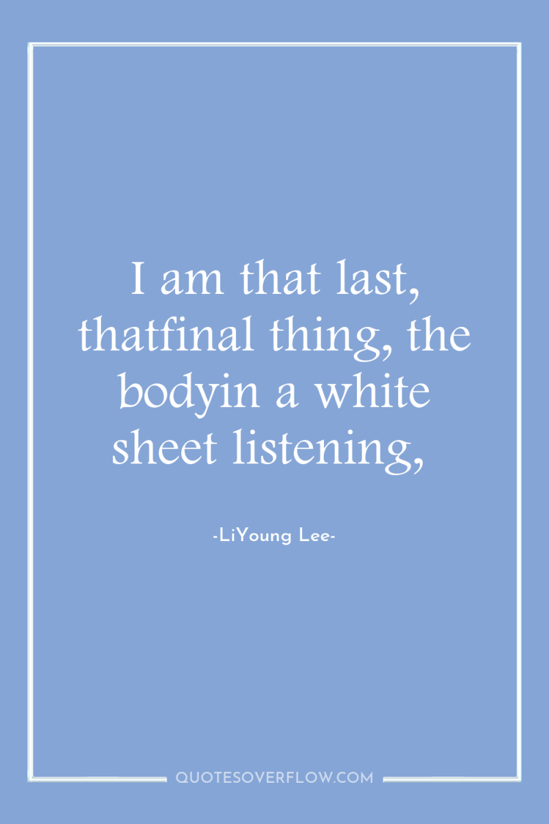 I am that last, thatfinal thing, the bodyin a white...