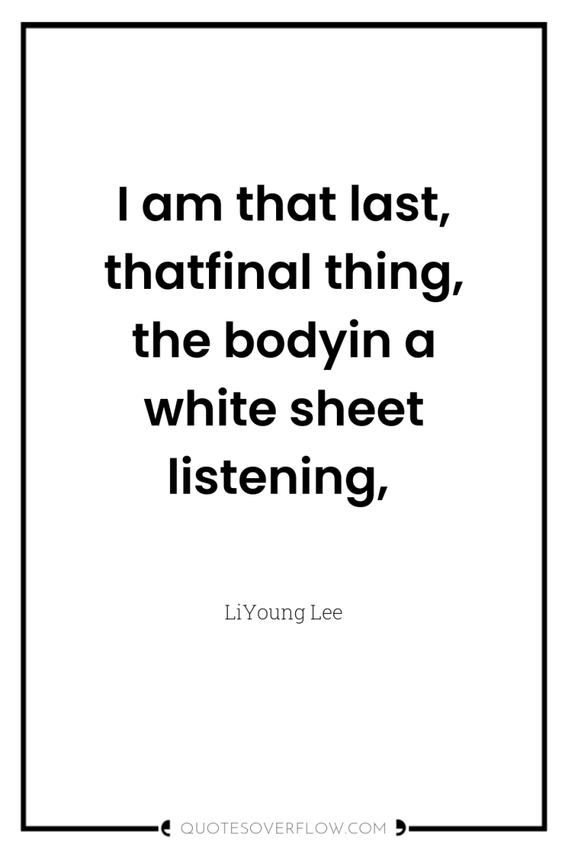 I am that last, thatfinal thing, the bodyin a white...