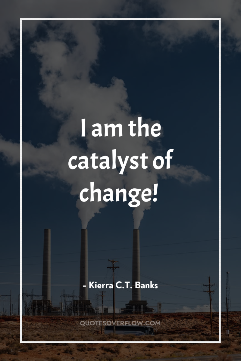 I am the catalyst of change! 