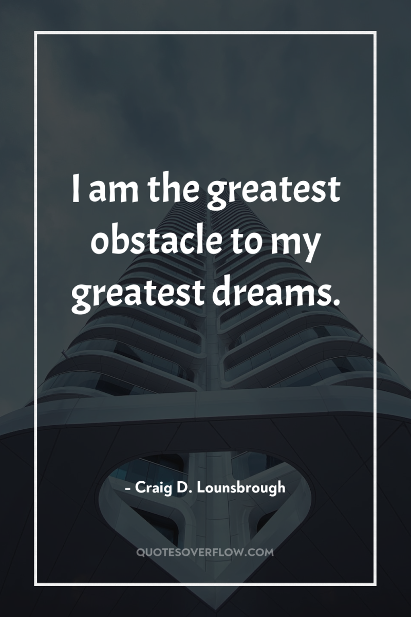 I am the greatest obstacle to my greatest dreams. 