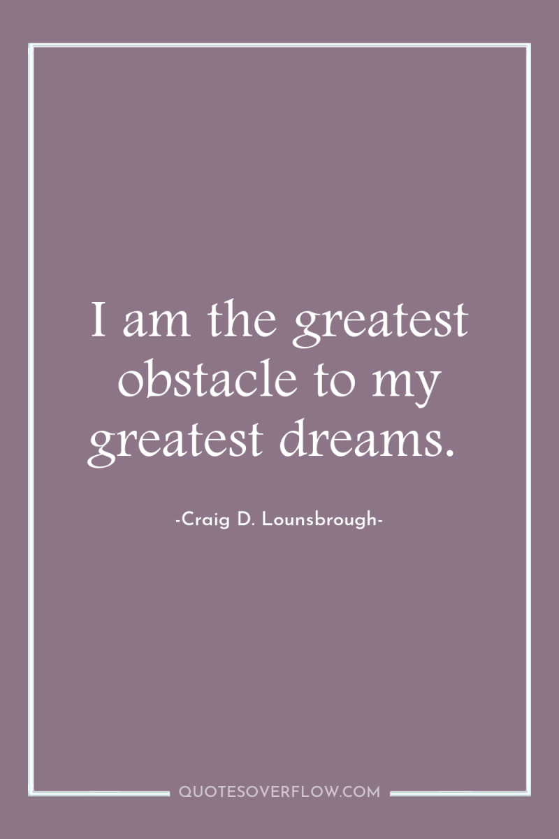 I am the greatest obstacle to my greatest dreams. 