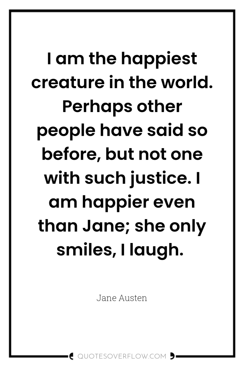 I am the happiest creature in the world. Perhaps other...