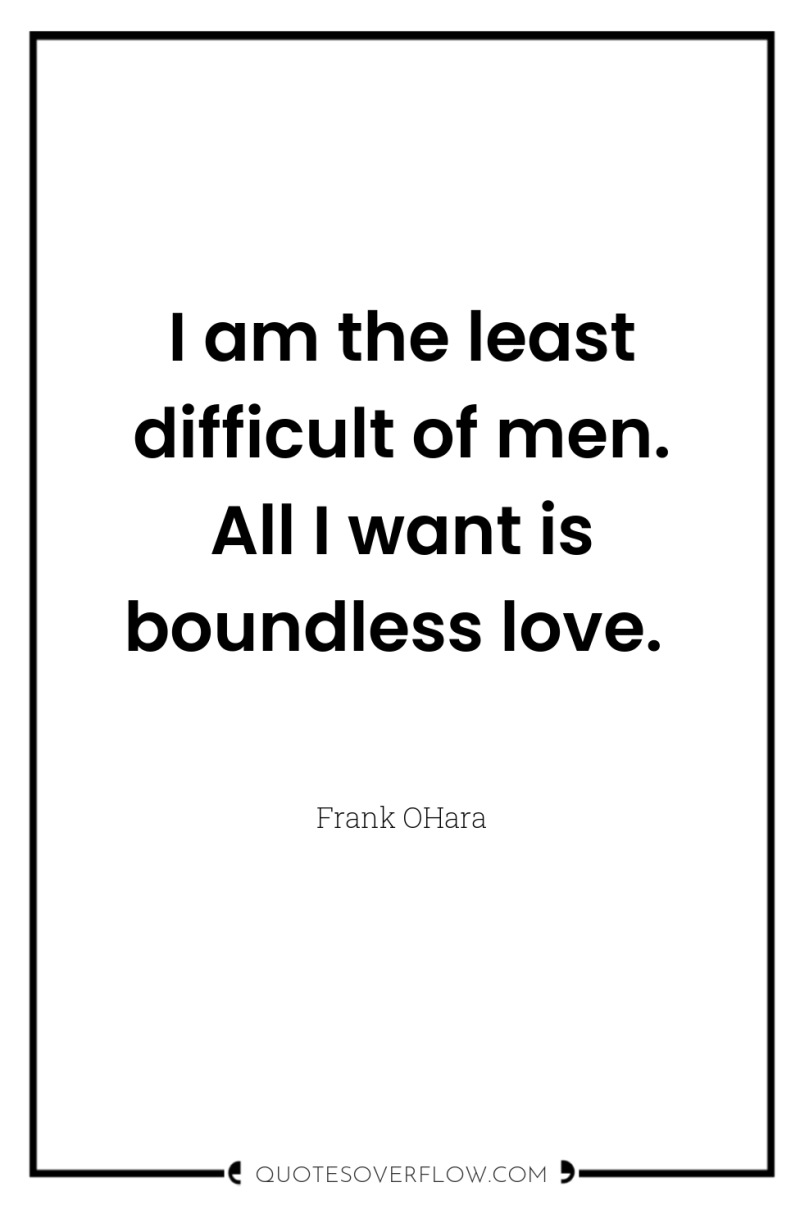I am the least difficult of men. All I want...