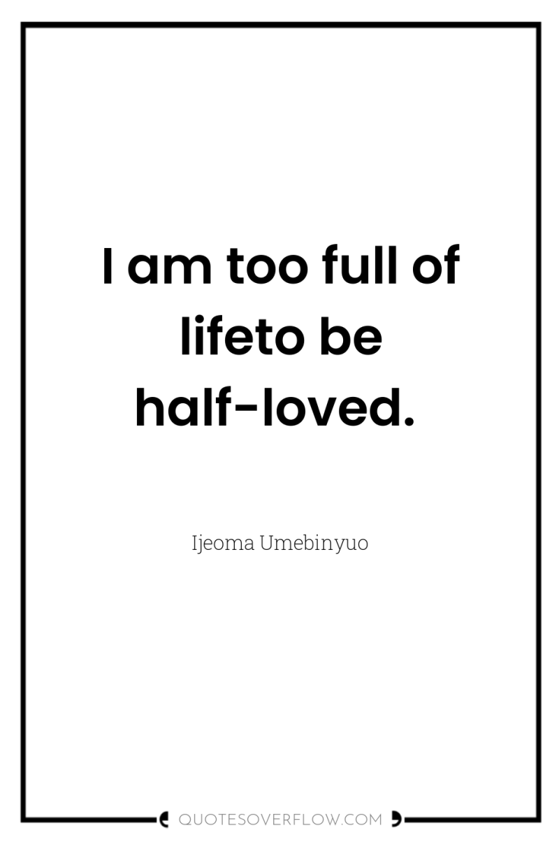I am too full of lifeto be half-loved. 