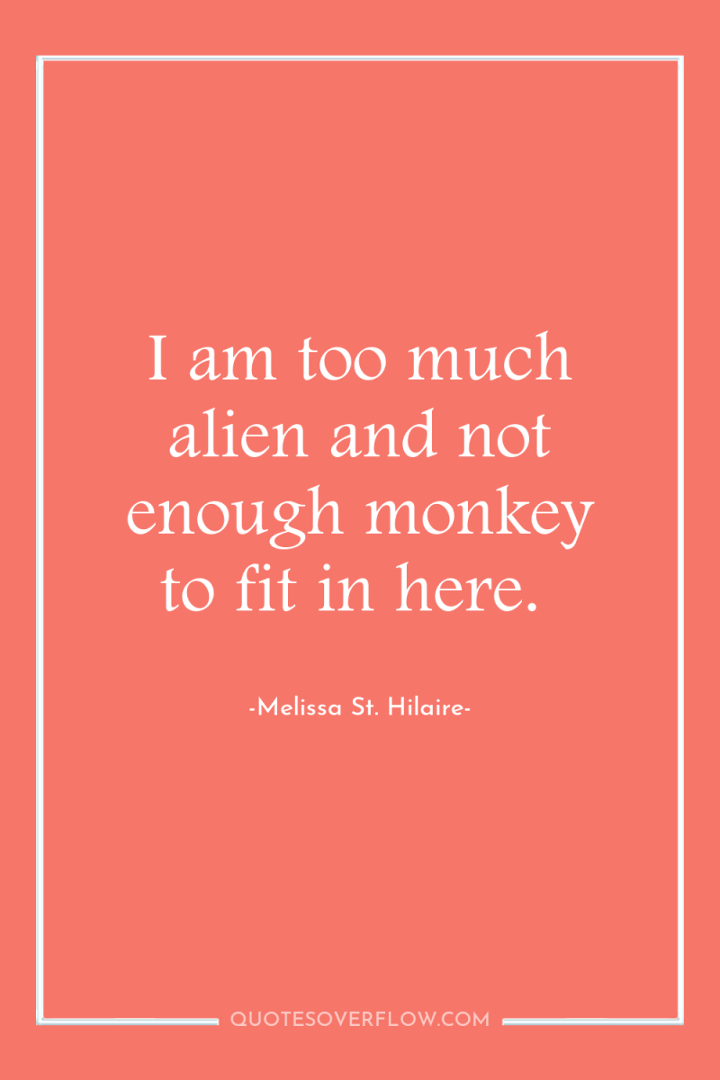 I am too much alien and not enough monkey to...